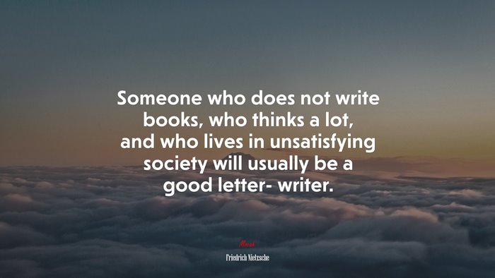 Someone who does not write books, who thinks a lot, and who lives in unsatisfying society will usually be a good letter- writer. | Friedrich Nietzsche quote