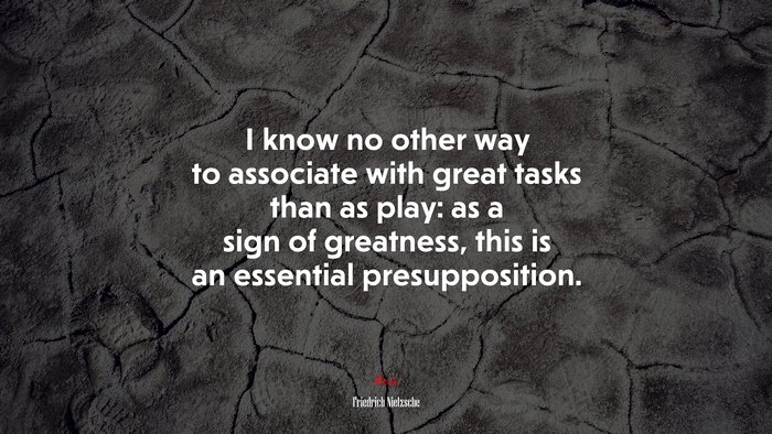 I know no other way to associate with great tasks than as play: as a sign of greatness, this is an essential presupposition. | Friedrich Nietzsche quote