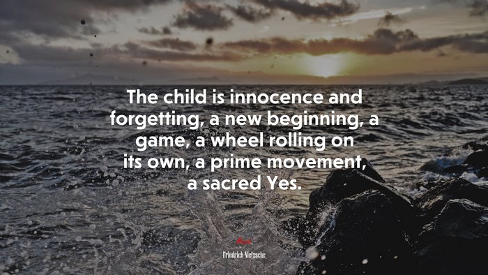 The child is innocence and forgetting, a new beginning, a game, a wheel rolling on its own, a prime movement, a sacred Yes. | Friedrich Nietzsche quote
