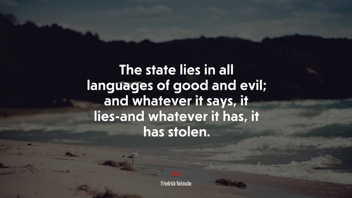The state lies in all languages of good and evil; and whatever it says, it lies-and whatever it has, it has stolen. | Friedrich Nietzsche quote
