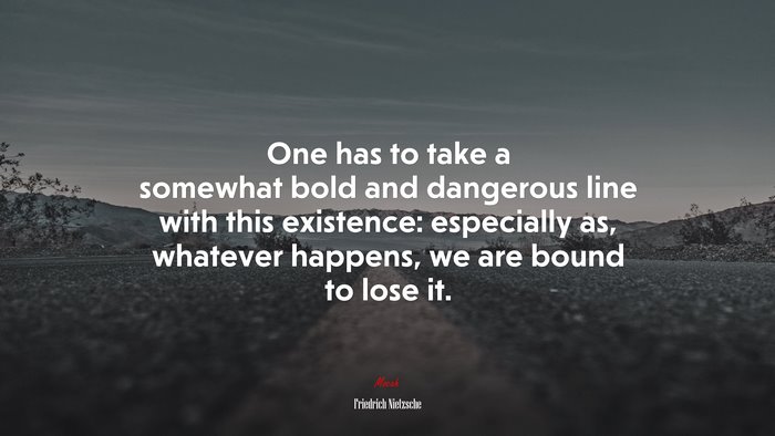 One has to take a somewhat bold and dangerous line with this existence: especially as, whatever happens, we are bound to lose it. | Friedrich Nietzsche quote
