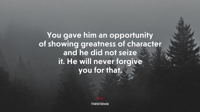 You gave him an opportunity of showing greatness of character and he did not seize it. He will never forgive you for that. | Friedrich Nietzsche quote