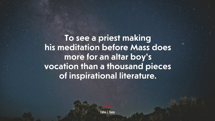 To see a priest making his meditation before Mass does more for an altar boy’s vocation than a thousand pieces of inspirational literature. | Fulton J. Sheen quote