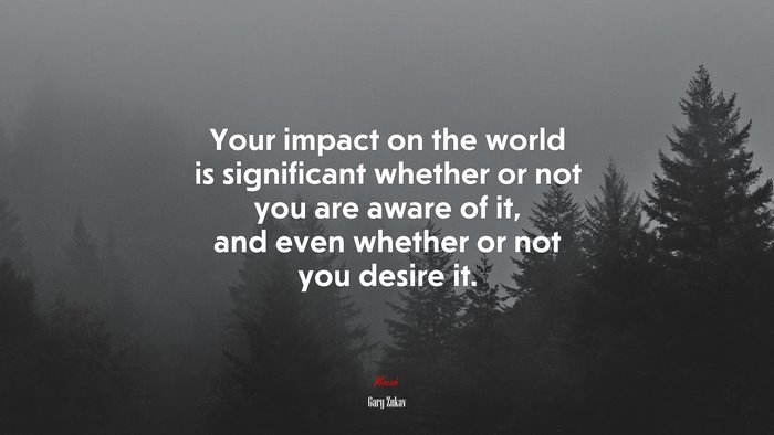 Your impact on the world is significant whether or not you are aware of it, and even whether or not you desire it. | Gary Zukav quote