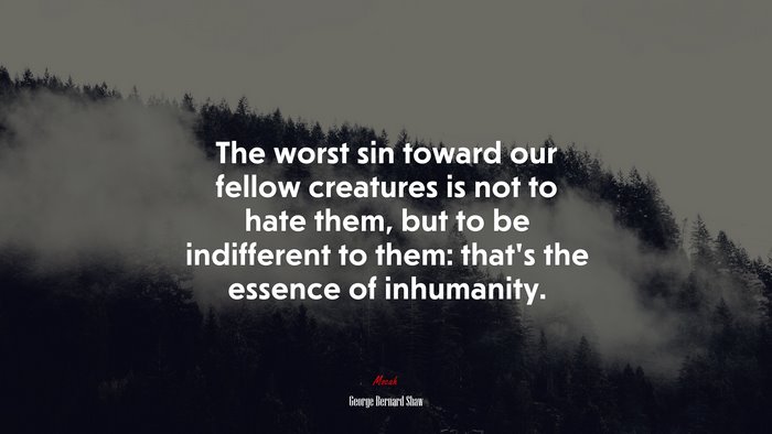 The worst sin toward our fellow creatures is not to hate them, but to be indifferent to them: that’s the essence of inhumanity. | George Bernard Shaw quote
