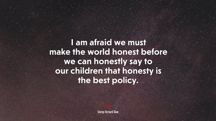 I am afraid we must make the world honest before we can honestly say to our children that honesty is the best policy. | George Bernard Shaw quote