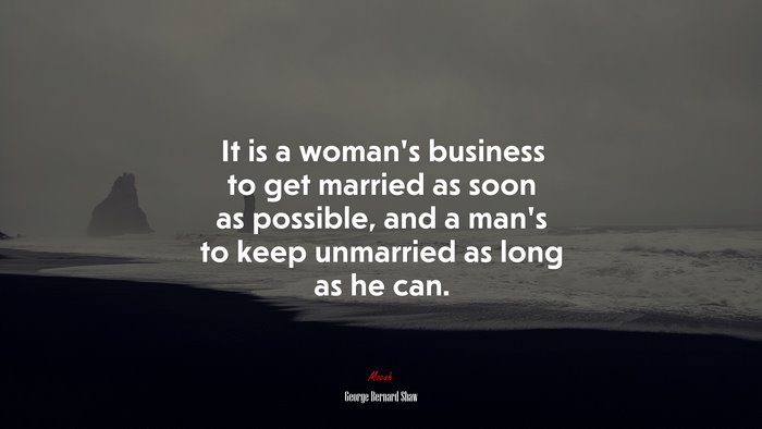 It is a woman’s business to get married as soon as possible, and a man’s to keep unmarried as long as he can. | George Bernard Shaw quote
