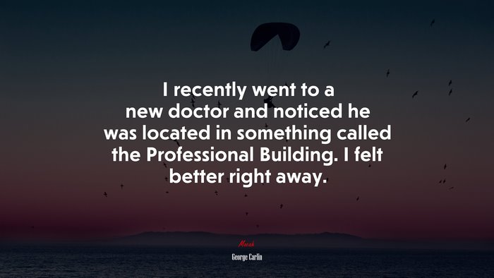 I recently went to a new doctor and noticed he was located in something called the Professional Building. I felt better right away. | George Carlin quote