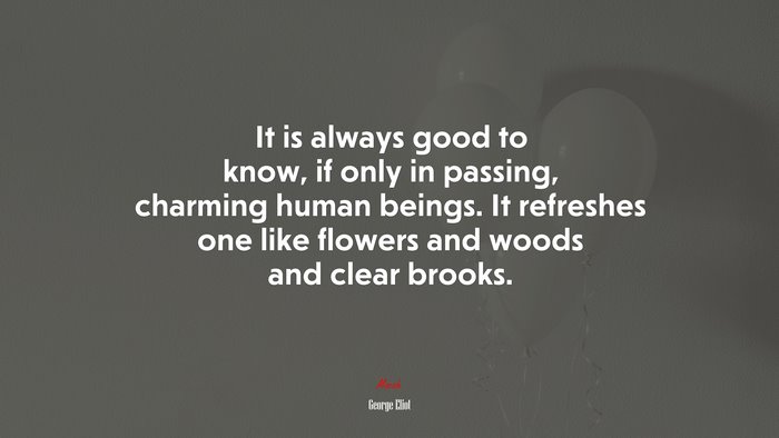 It is always good to know, if only in passing, charming human beings. It refreshes one like flowers and woods and clear brooks. | George Eliot quote