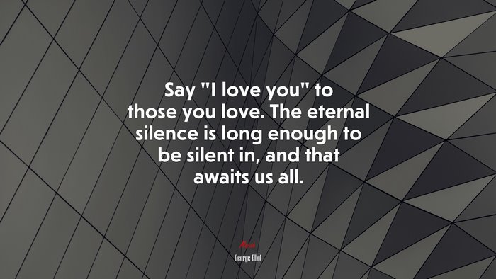 Say “I love you” to those you love. The eternal silence is long enough to be silent in, and that awaits us all. | George Eliot quote