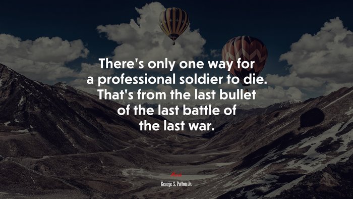 There’s only one way for a professional soldier to die. That’s from the last bullet of the last battle of the last war. | George S. Patton Jr. quote