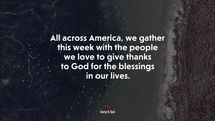 All across America, we gather this week with the people we love to give thanks to God for the blessings in our lives. | George W. Bush quote