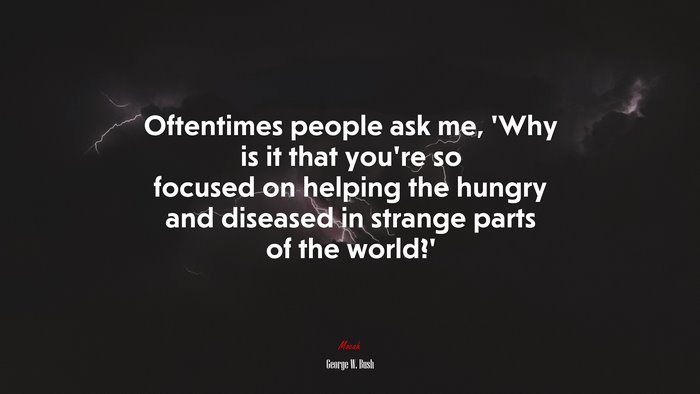 Oftentimes people ask me, ‘Why is it that you’re so focused on helping the hungry and diseased in strange parts of the world?’ | George W. Bush quote