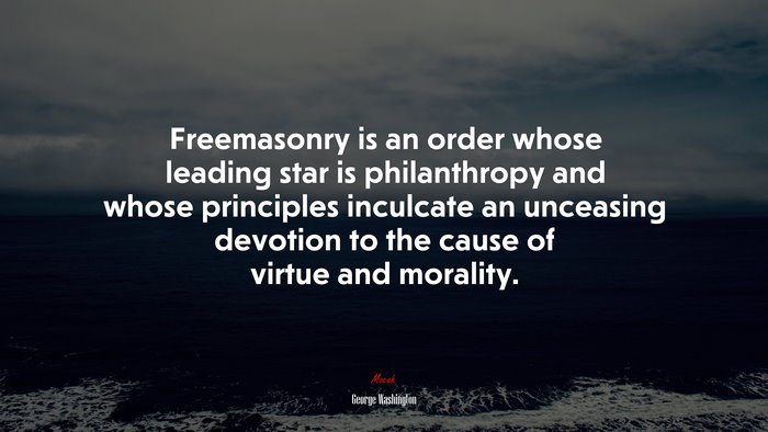 Freemasonry is an order whose leading star is philanthropy and whose principles inculcate an unceasing devotion to the cause of virtue and morality. | George Washington quote
