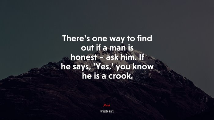 There’s one way to find out if a man is honest – ask him. If he says, ‘Yes,’ you know he is a crook. | Groucho Marx quote