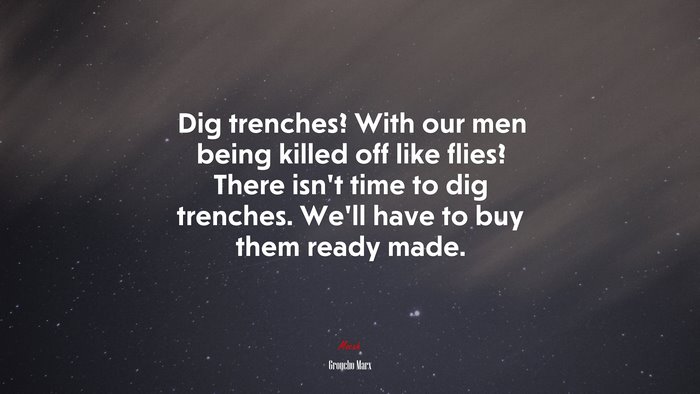 Dig trenches? With our men being killed off like flies? There isn’t time to dig trenches. We’ll have to buy them ready made. | Groucho Marx quote