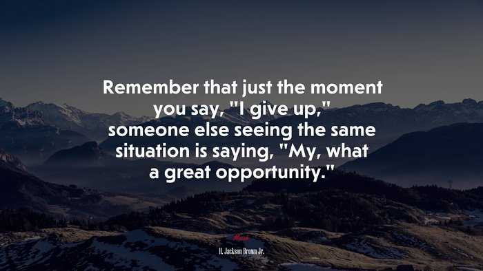 Remember that just the moment you say, “I give up,” someone else seeing the same situation is saying, “My, what a great opportunity.” | H. Jackson Brown Jr. quote