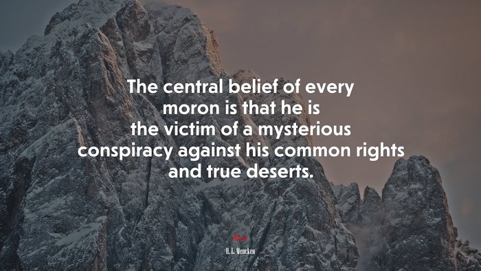 The central belief of every moron is that he is the victim of a mysterious conspiracy against his common rights and true deserts. | H. L. Mencken quote