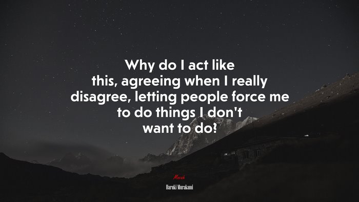 Why do I act like this, agreeing when I really disagree, letting people force me to do things I don’t want to do? | Haruki Murakami quote