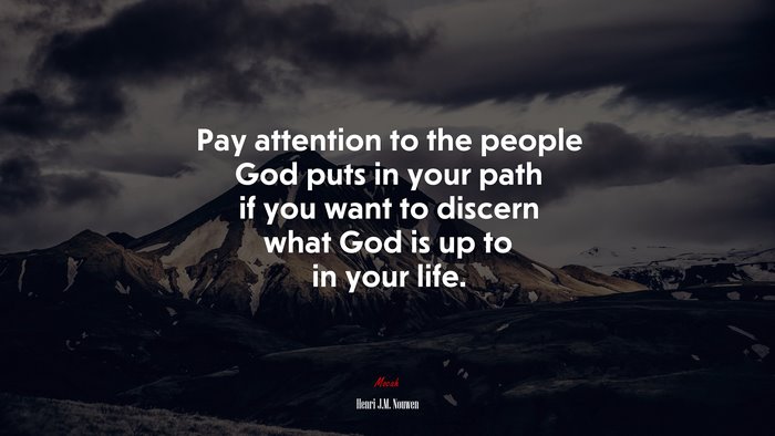 Pay attention to the people God puts in your path if you want to discern what God is up to in your life. | Henri J.M. Nouwen quote