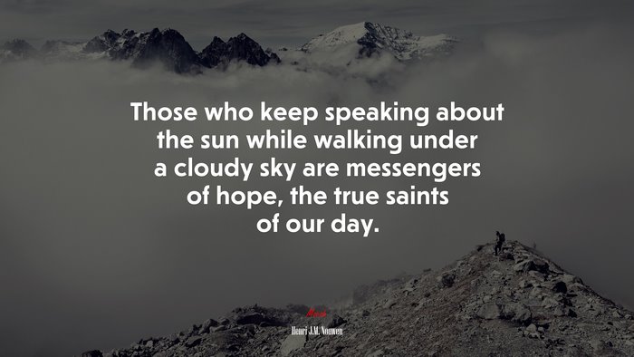 Those who keep speaking about the sun while walking under a cloudy sky are messengers of hope, the true saints of our day. | Henri J.M. Nouwen quote