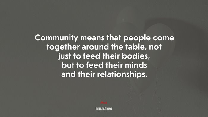 Community means that people come together around the table, not just to feed their bodies, but to feed their minds and their relationships. | Henri J.M. Nouwen quote
