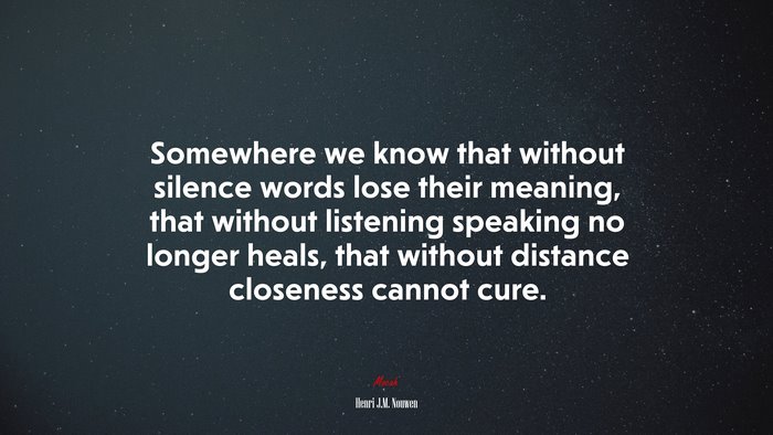 Somewhere we know that without silence words lose their meaning, that without listening speaking no longer heals, that without distance closeness cannot cure. | Henri J.M. Nouwen quote