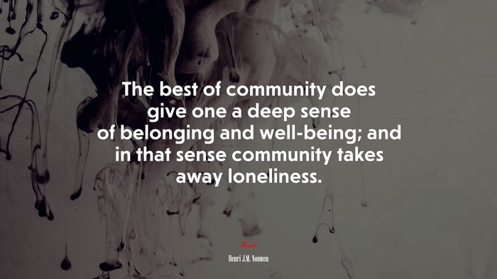 The best of community does give one a deep sense of belonging and well-being; and in that sense community takes away loneliness. | Henri J.M. Nouwen quote