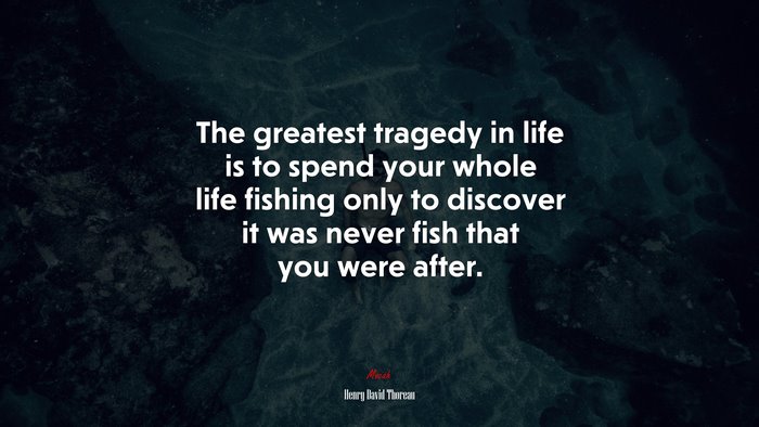 The greatest tragedy in life is to spend your whole life fishing only to discover it was never fish that you were after. | Henry David Thoreau quote