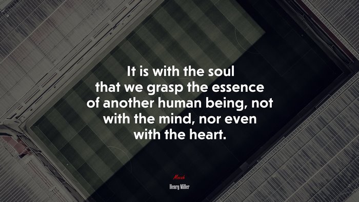 It is with the soul that we grasp the essence of another human being, not with the mind, nor even with the heart. | Henry Miller quote