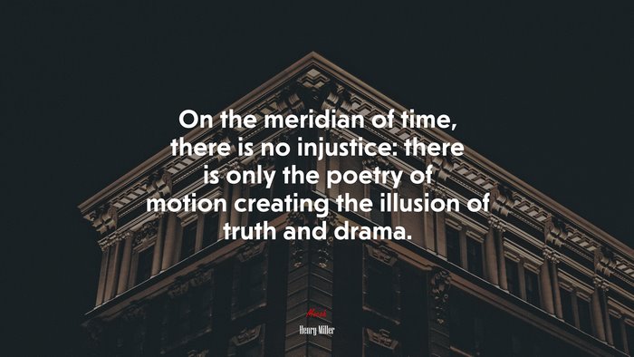 On the meridian of time, there is no injustice: there is only the poetry of motion creating the illusion of truth and drama. | Henry Miller quote