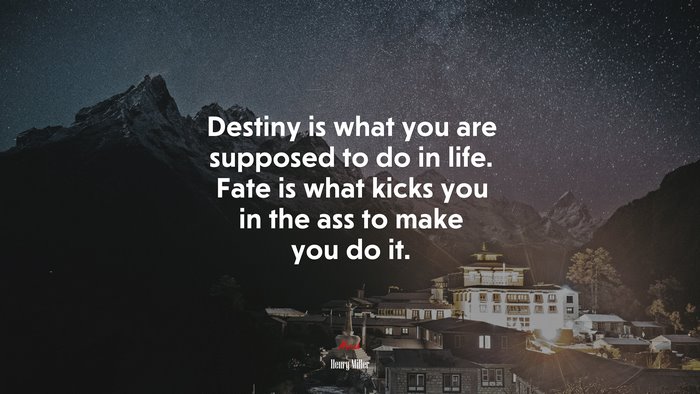 Destiny is what you are supposed to do in life. Fate is what kicks you in the ass to make you do it. | Henry Miller quote