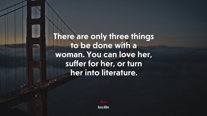 There are only three things to be done with a woman. You can love her, suffer for her, or turn her into literature. | Henry Miller quote