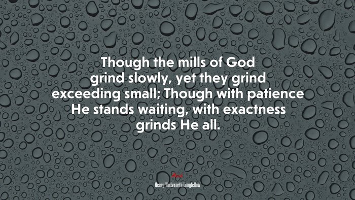 Though the mills of God grind slowly, yet they grind exceeding small; Though with patience He stands waiting, with exactness grinds He all. | Henry Wadsworth Longfellow quote
