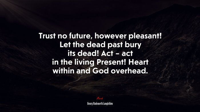 Trust no future, however pleasant! Let the dead past bury its dead! Act – act in the living Present! Heart within and God overhead. | Henry Wadsworth Longfellow quote