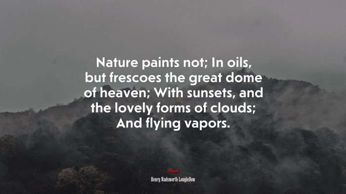 Nature paints not; In oils, but frescoes the great dome of heaven; With sunsets, and the lovely forms of clouds; And flying vapors. | Henry Wadsworth Longfellow quote