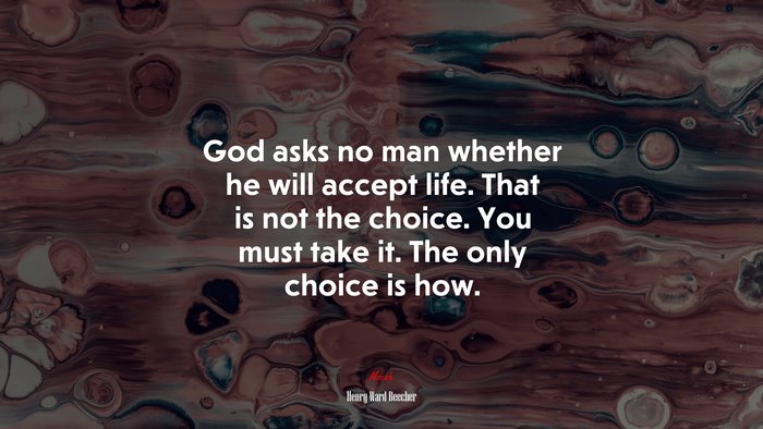 God asks no man whether he will accept life. That is not the choice. You must take it. The only choice is how. | Henry Ward Beecher quote