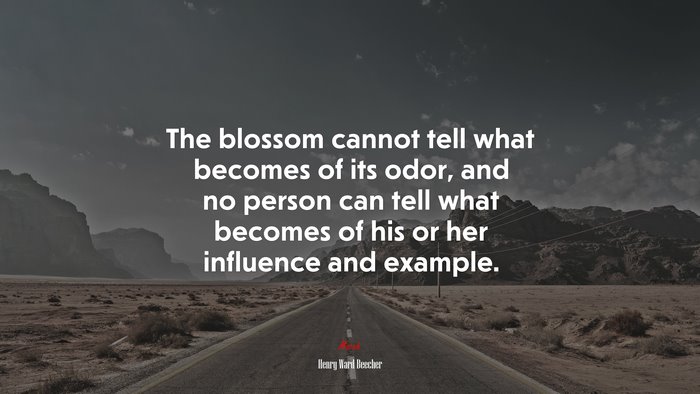 The blossom cannot tell what becomes of its odor, and no person can tell what becomes of his or her influence and example. | Henry Ward Beecher quote
