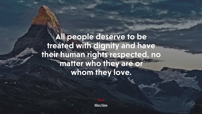 All people deserve to be treated with dignity and have their human rights respected, no matter who they are or whom they love. | Hillary Clinton quote