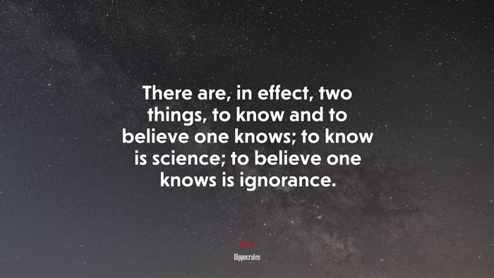 There are, in effect, two things, to know and to believe one knows; to know is science; to believe one knows is ignorance. | Hippocrates quote