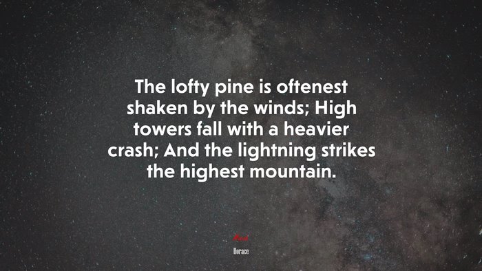 The lofty pine is oftenest shaken by the winds; High towers fall with a heavier crash; And the lightning strikes the highest mountain. | Horace quote