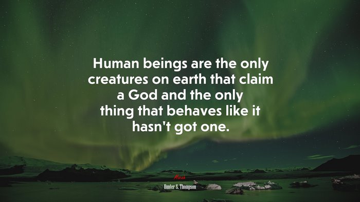 Human beings are the only creatures on earth that claim a God and the only thing that behaves like it hasn’t got one. | Hunter S. Thompson quote
