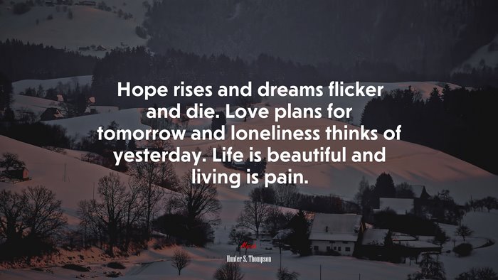 Hope rises and dreams flicker and die. Love plans for tomorrow and loneliness thinks of yesterday. Life is beautiful and living is pain. | Hunter S. Thompson quote