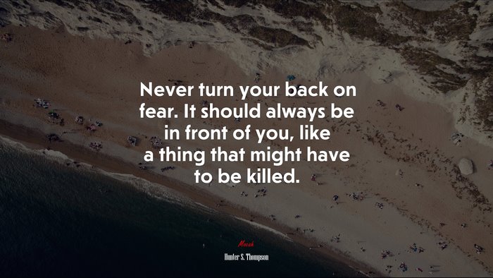 Never turn your back on fear. It should always be in front of you, like a thing that might have to be killed. | Hunter S. Thompson quote