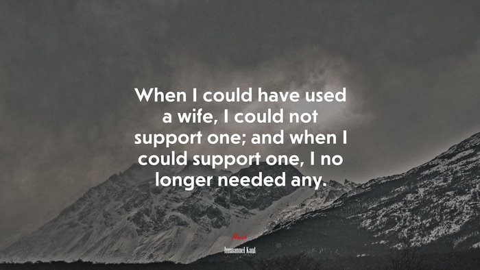 When I could have used a wife, I could not support one; and when I could support one, I no longer needed any. | Immanuel Kant quote