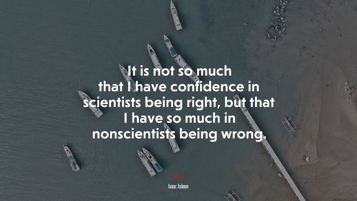 It is not so much that I have confidence in scientists being right, but that I have so much in nonscientists being wrong. | Isaac Asimov quote