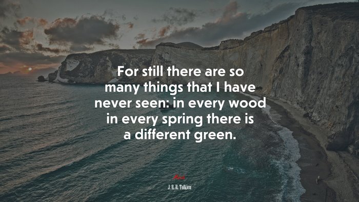 For still there are so many things that I have never seen: in every wood in every spring there is a different green. | J. R. R. Tolkien quote
