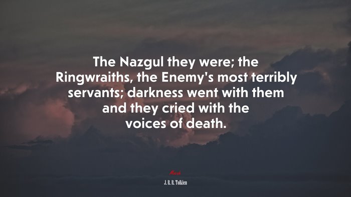 The Nazgul they were; the Ringwraiths, the Enemy’s most terribly servants; darkness went with them and they cried with the voices of death. | J. R. R. Tolkien quote