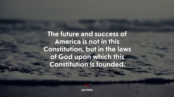The future and success of America is not in this Constitution, but in the laws of God upon which this Constitution is founded. | James Madison quote