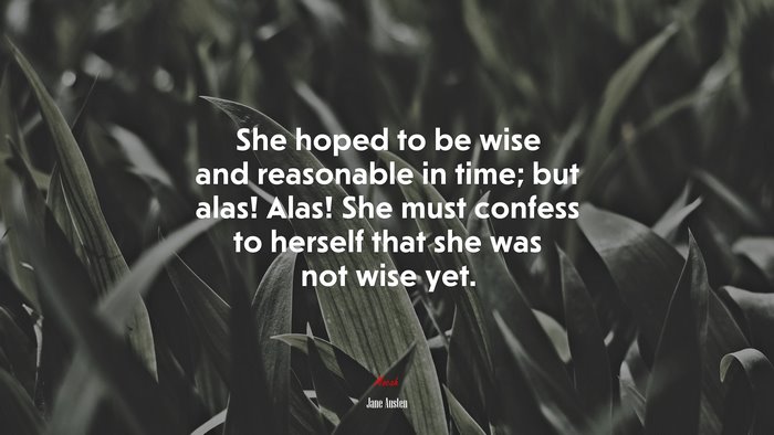 She hoped to be wise and reasonable in time; but alas! Alas! She must confess to herself that she was not wise yet. | Jane Austen quote
